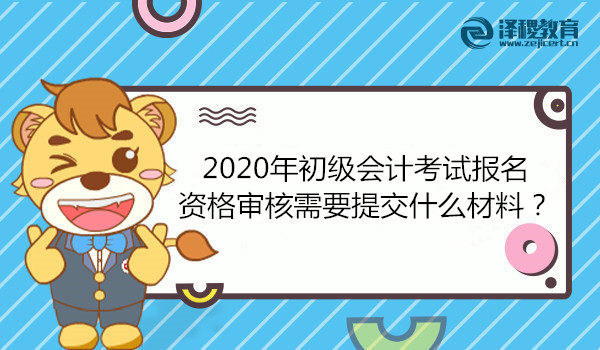 2020年初級會計考試報名資格審核需要提交什么材料？